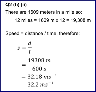 12 miles = 1609 m x 12 = 19,308 m    Q2 (b) (ii) There are 1609 meters in a mile so:    Speed = distance / time, therefore: